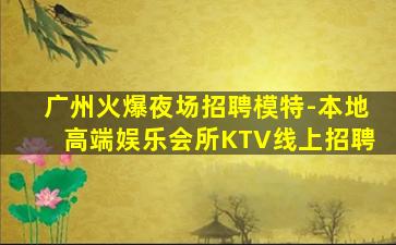 广州火爆夜场招聘模特-本地高端娱乐会所KTV线上招聘
